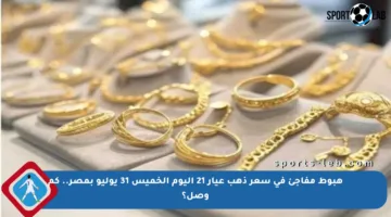 هبوط مفاجئ في سعر ذهب عيار 21 اليوم الخميس 31 يوليو بمصر.. كم وصل؟